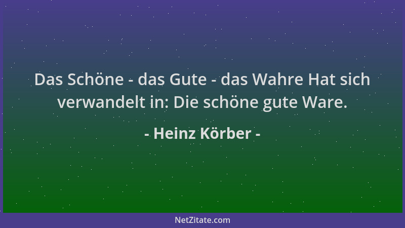 Heinz Körber - Das Schöne - das Gute - das Wahre Hat sich verwandelt in: Die schöne gute Ware....