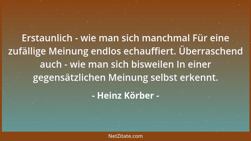Heinz Körber - Erstaunlich - wie man sich manchmal Für eine zufällige Meinung endlos echauffiert. Überraschend auch - wie m...