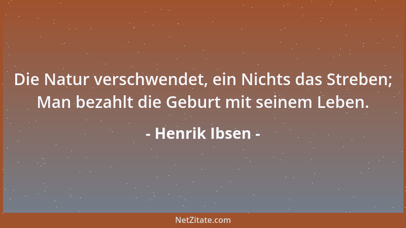Henrik Ibsen - Die Natur verschwendet, ein Nichts das Streben; Man bezahlt die Geburt mit seinem Leben....