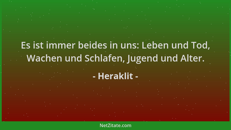 Heraklit - Es ist immer beides in uns: Leben und Tod, Wachen und Schlafen, Jugend und Alter....