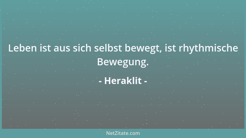 Heraklit - Leben ist aus sich selbst bewegt, ist rhythmische Bewegung....