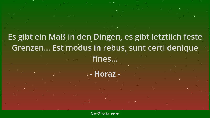 Horaz - Es gibt ein Maß in den Dingen, es gibt letztlich feste Grenzen... Est modus in rebus, sunt certi denique fines......