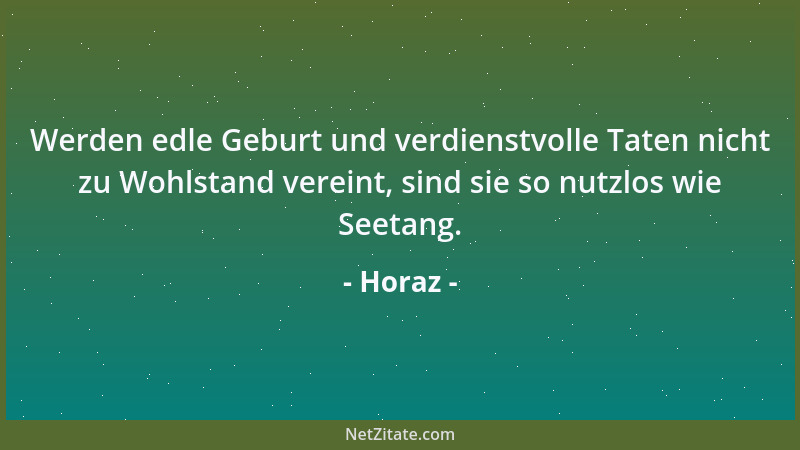 Horaz - Werden edle Geburt und verdienstvolle Taten nicht zu Wohlstand vereint, sind sie so nutzlos wie Seetang....