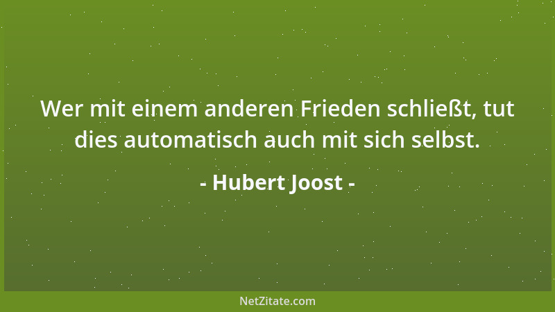 Hubert Joost - Wer mit einem anderen Frieden schließt, tut dies automatisch auch mit sich selbst....
