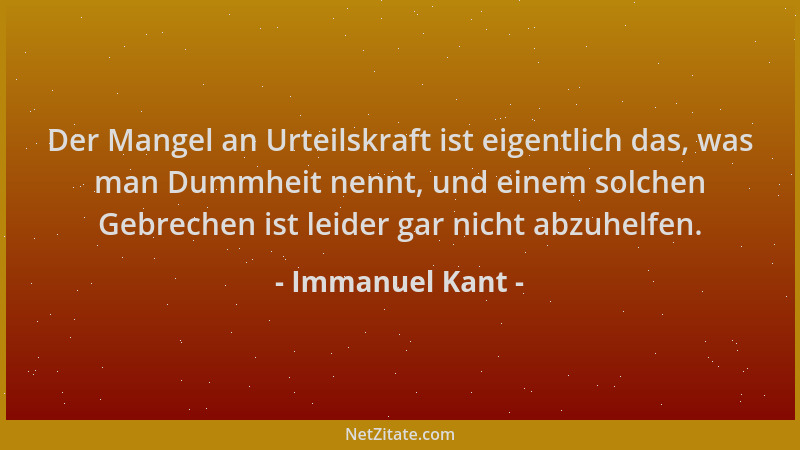 Immanuel Kant - Der Mangel an Urteilskraft ist eigentlich das, was man Dummheit nennt, und einem solchen Gebrechen ist leid...