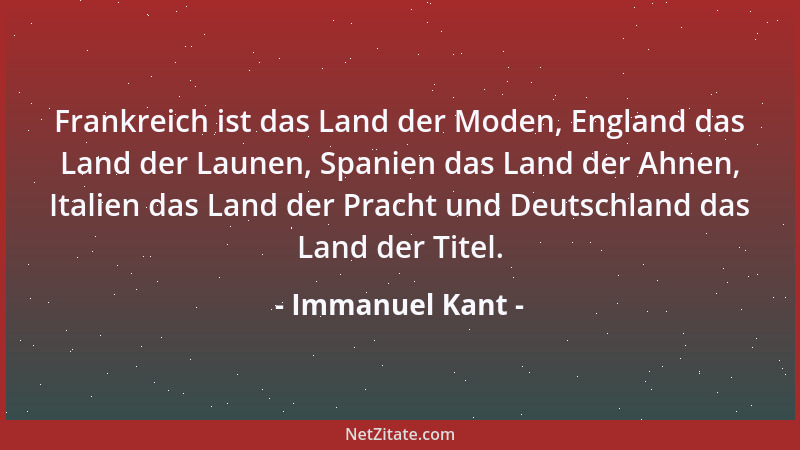 Immanuel Kant - Frankreich ist das Land der Moden, England das Land der Launen, Spanien das Land der Ahnen, Italien das Lan...
