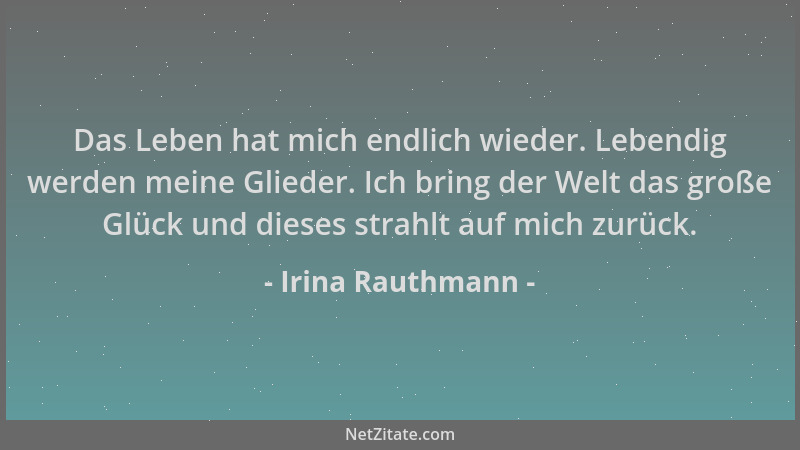Irina Rauthmann - Das Leben hat mich endlich wieder. Lebendig werden meine Glieder. Ich bring der Welt das große Glück und...