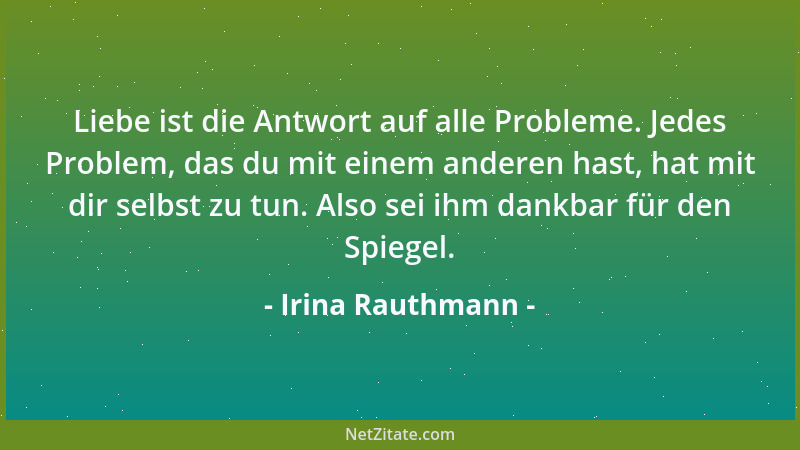 Irina Rauthmann - Liebe ist die Antwort auf alle Probleme. Jedes Problem, das du mit einem anderen hast, hat mit dir selbst...