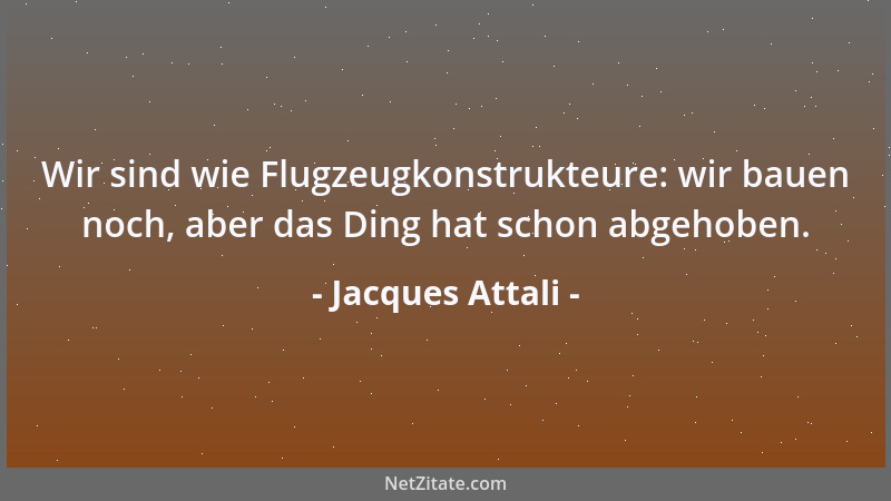 Jacques Attali - Wir sind wie Flugzeugkonstrukteure: wir bauen noch, aber das Ding hat schon abgehoben....