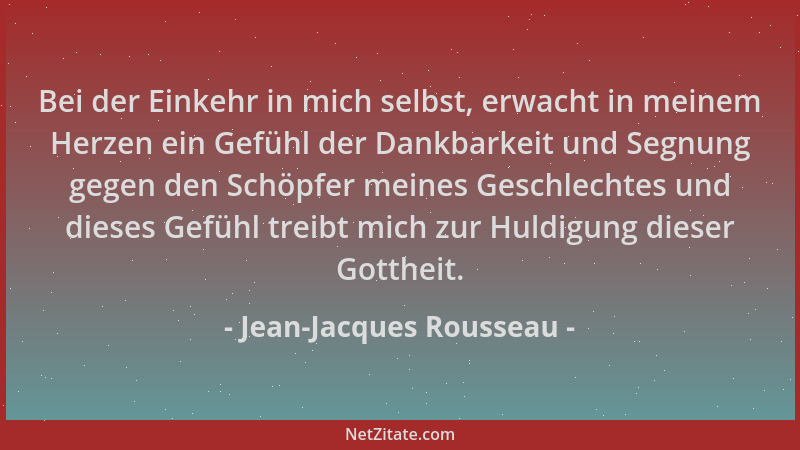 Jean-Jacques Rousseau - Bei der Einkehr in mich selbst, erwacht in meinem Herzen ein Gefühl der Dankbarkeit und Segnung geg...