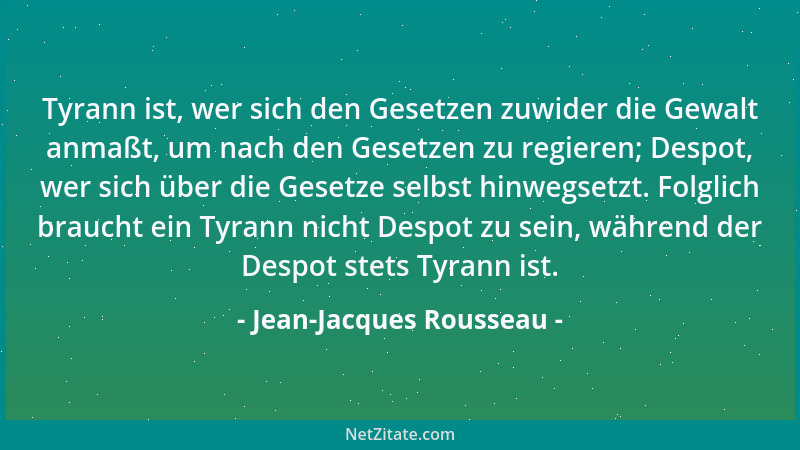 Jean-Jacques Rousseau - Tyrann ist, wer sich den Gesetzen zuwider die Gewalt anmaßt, um nach den Gesetzen zu regieren; Desp...