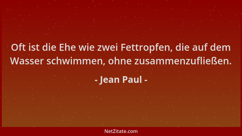 Jean Paul - Oft ist die Ehe wie zwei Fettropfen, die auf dem Wasser schwimmen, ohne zusammenzufließen....