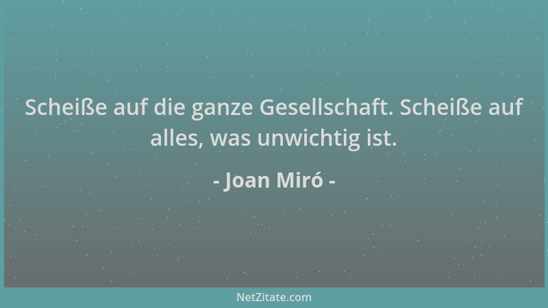 Joan Miró - Scheiße auf die ganze Gesellschaft. Scheiße auf alles, was unwichtig ist....