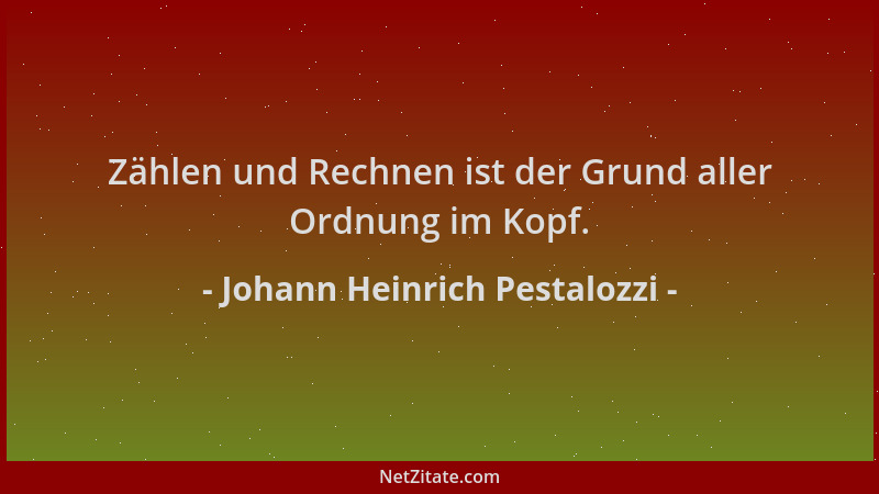 Johann Heinrich Pestalozzi - Zählen und Rechnen ist der Grund aller Ordnung im Kopf....