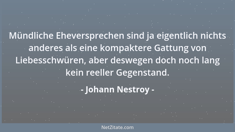 Johann Nestroy - Mündliche Eheversprechen sind ja eigentlich nichts anderes als eine kompaktere Gattung von Liebesschwüren,...
