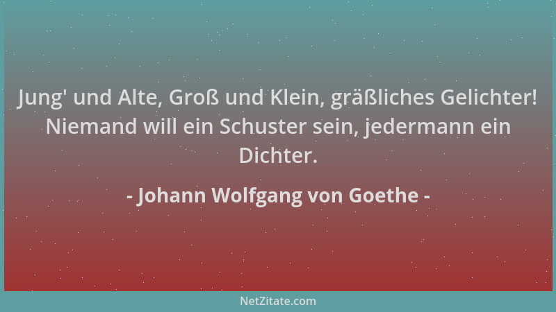 Johann Wolfgang von Goethe - Jung ' und Alte, Groß und Klein, gräßliches Gelichter! Niemand will ein Schuster sein, jederman...