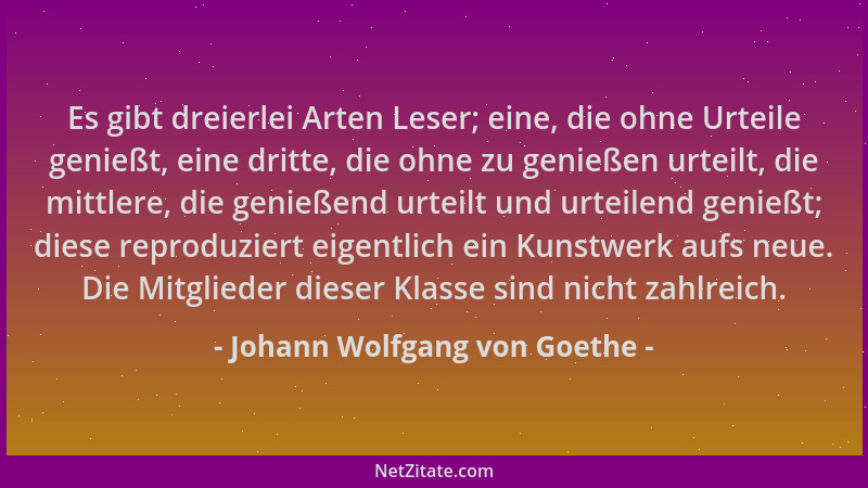 Johann Wolfgang von Goethe - Es gibt dreierlei Arten Leser; eine, die ohne Urteile genießt, eine dritte, die ohne zu genieß...