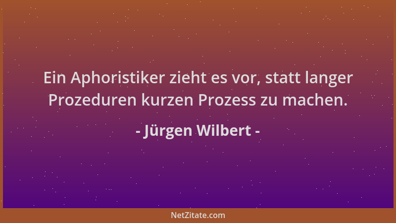 Jürgen Wilbert - Ein Aphoristiker zieht es vor, statt langer Prozeduren kurzen Prozess zu machen....