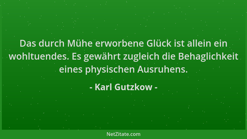 Karl Gutzkow - Das durch Mühe erworbene Glück ist allein ein wohltuendes. Es gewährt zugleich die Behaglichkeit eines physi...