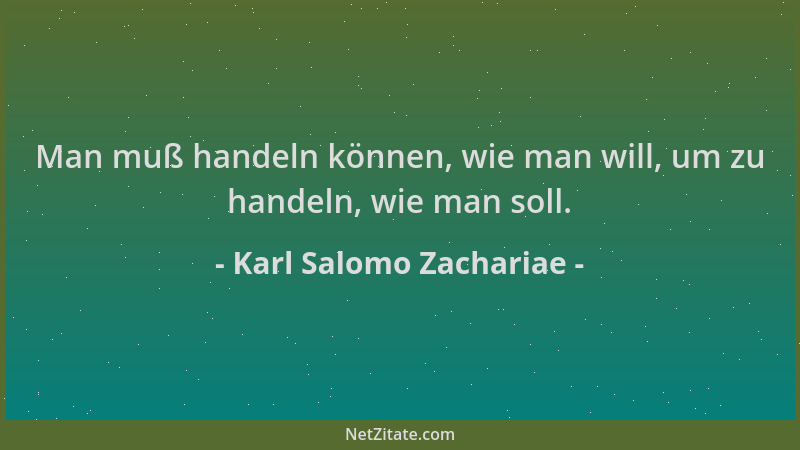 Karl Salomo Zachariae - Man muß handeln können, wie man will, um zu handeln, wie man soll....
