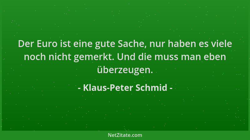 Klaus-Peter Schmid - Der Euro ist eine gute Sache, nur haben es viele noch nicht gemerkt. Und die muss man eben überzeugen....