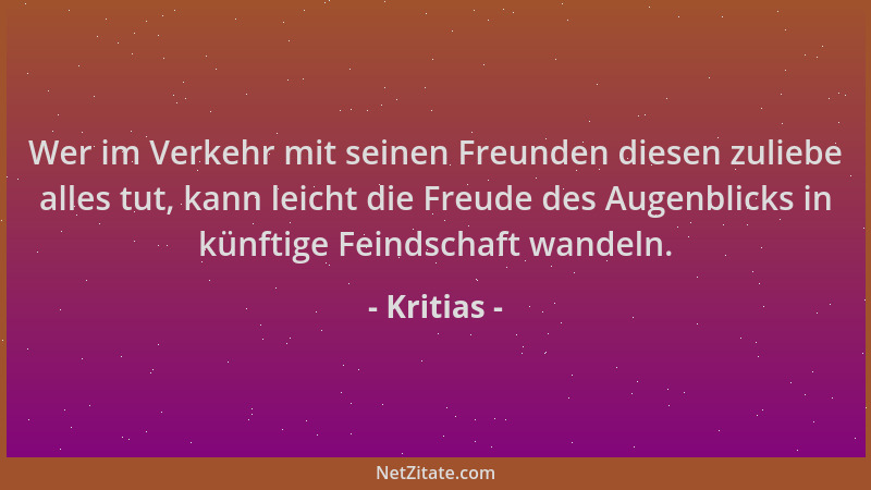 Kritias - Wer im Verkehr mit seinen Freunden diesen zuliebe alles tut, kann leicht die Freude des Augenblicks in künftige F...