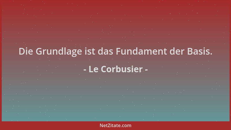 Le Corbusier - Die Grundlage ist das Fundament der Basis....