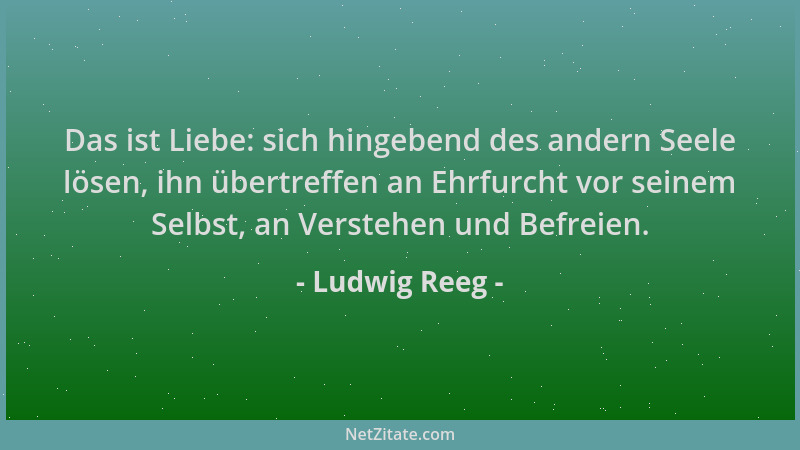 Ludwig Reeg - Das ist Liebe: sich hingebend des andern Seele lösen, ihn übertreffen an Ehrfurcht vor seinem Selbst, an Vers...
