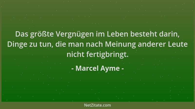 Marcel Ayme - Das größte Vergnügen im Leben besteht darin, Dinge zu tun, die man nach Meinung anderer Leute nicht fertigbri...