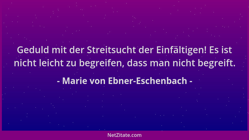 Marie von Ebner-Eschenbach - Geduld mit der Streitsucht der Einfältigen! Es ist nicht leicht zu begreifen, dass man nicht b...