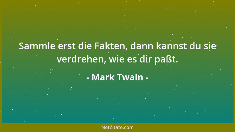 Mark Twain - Sammle erst die Fakten, dann kannst du sie verdrehen, wie es dir paßt....