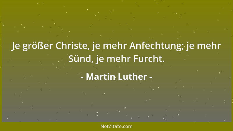 Martin Luther - Je größer Christe, je mehr Anfechtung; je mehr Sünd, je mehr Furcht....