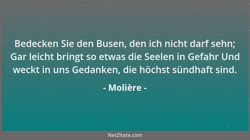 Molière - Bedecken Sie den Busen, den ich nicht darf sehn; Gar leicht bringt so etwas die Seelen in Gefahr Und weckt in uns...