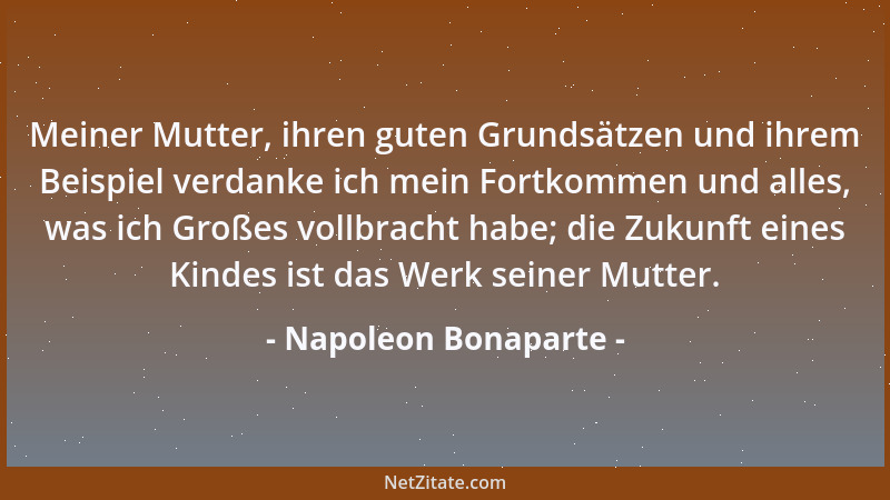 Napoleon Bonaparte - Meiner Mutter, ihren guten Grundsätzen und ihrem Beispiel verdanke ich mein Fortkommen und alles, was...