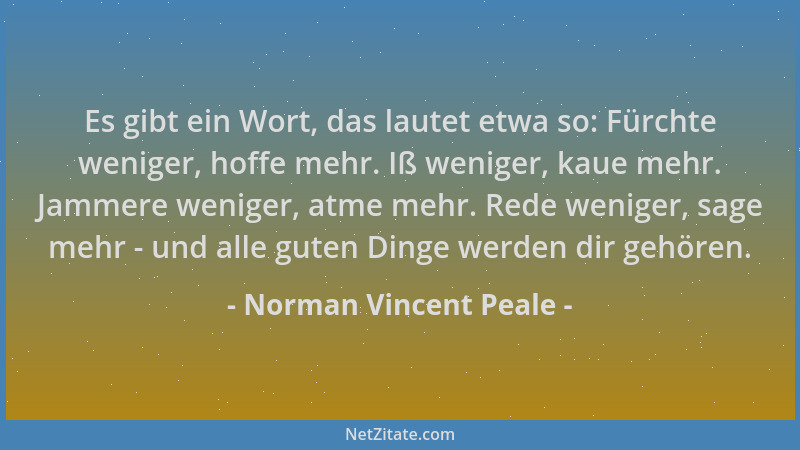 Norman Vincent Peale - Es gibt ein Wort, das lautet etwa so: Fürchte weniger, hoffe mehr. Iß weniger, kaue mehr. Jammere we...