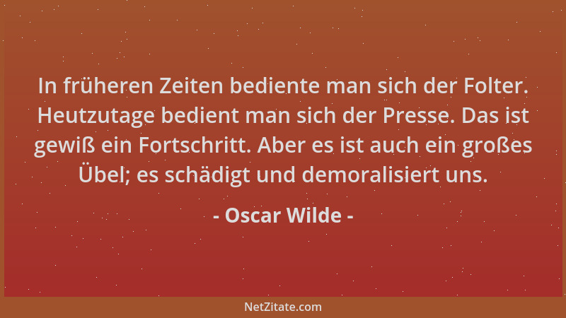 Oscar Wilde - In früheren Zeiten bediente man sich der Folter. Heutzutage bedient man sich der Presse. Das ist gewiß ein Fo...