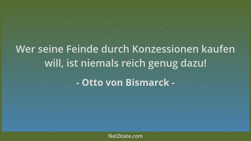 Otto von Bismarck - Wer seine Feinde durch Konzessionen kaufen will, ist niemals reich genug dazu!...