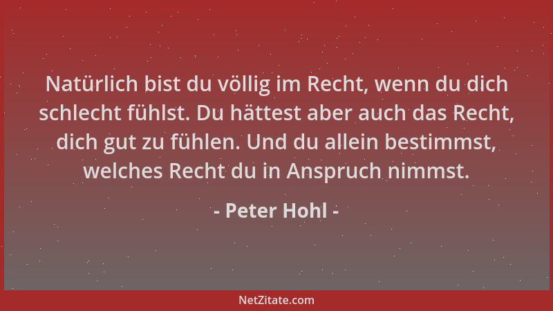 Peter Hohl - Natürlich bist du völlig im Recht, wenn du dich schlecht fühlst. Du hättest aber auch das Recht, dich gut zu f...