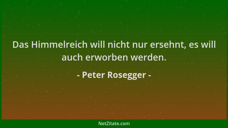 Peter Rosegger - Das Himmelreich will nicht nur ersehnt, es will auch erworben werden....