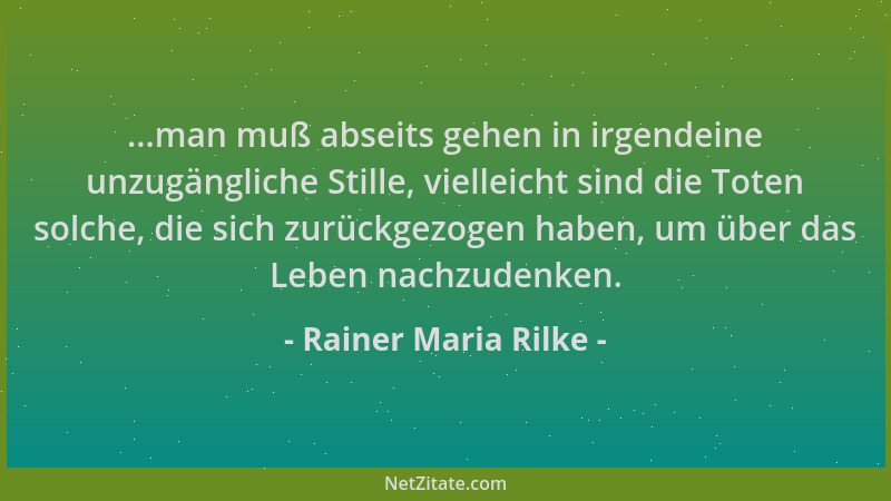 Rainer Maria Rilke - ...man muß abseits gehen in irgendeine unzugängliche Stille, vielleicht sind die Toten solche, die sic...