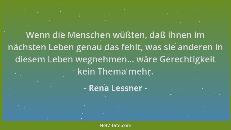Rena Lessner - Wenn die Menschen wüßten, daß ihnen im nächsten Leben genau das fehlt, was sie anderen in diesem Leben wegne...