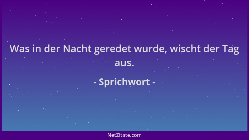 Sprichwort - Was in der Nacht geredet wurde, wischt der Tag aus....