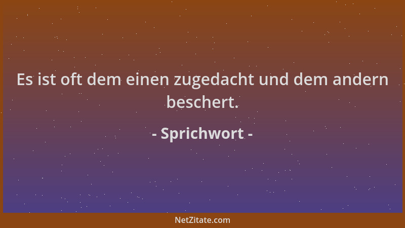 Sprichwort - Es ist oft dem einen zugedacht und dem andern beschert....