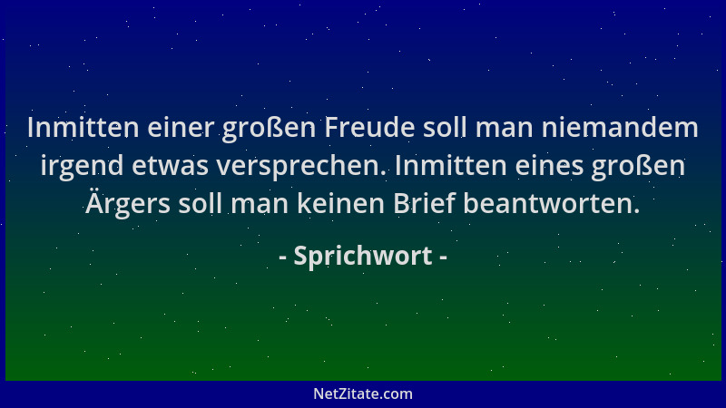 Sprichwort - Inmitten einer großen Freude soll man niemandem irgend etwas versprechen. Inmitten eines großen Ärgers soll ma...