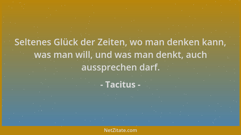 Tacitus - Seltenes Glück der Zeiten, wo man denken kann, was man will, und was man denkt, auch aussprechen darf....
