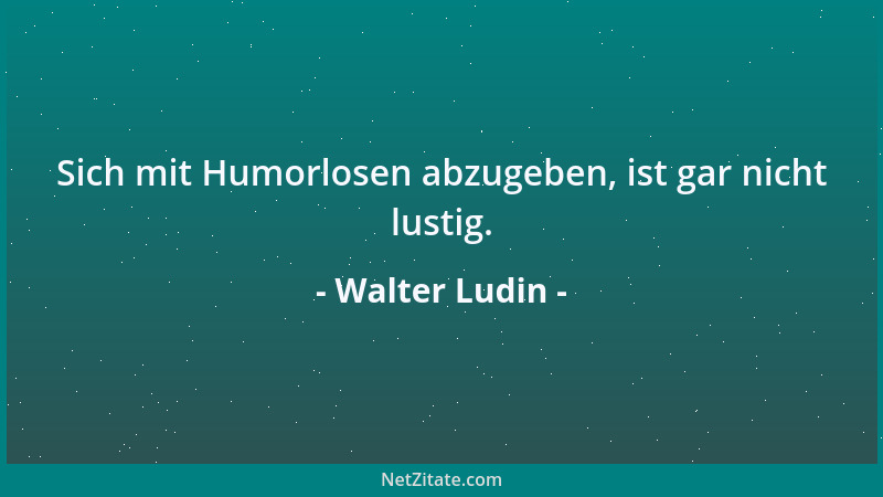 Walter Ludin - Sich mit Humorlosen abzugeben, ist gar nicht lustig....