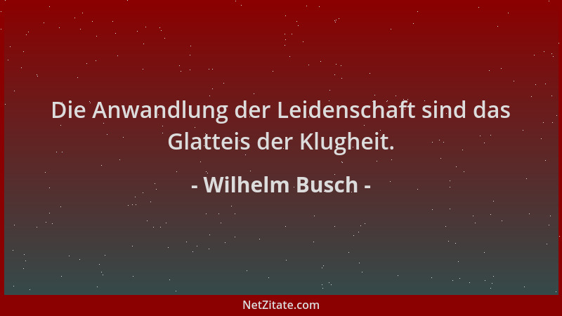 Wilhelm Busch - Die Anwandlung der Leidenschaft sind das Glatteis der Klugheit....