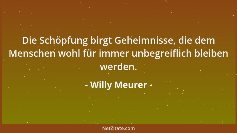 Willy Meurer - Die Schöpfung birgt Geheimnisse, die dem Menschen wohl für immer unbegreiflich bleiben werden....