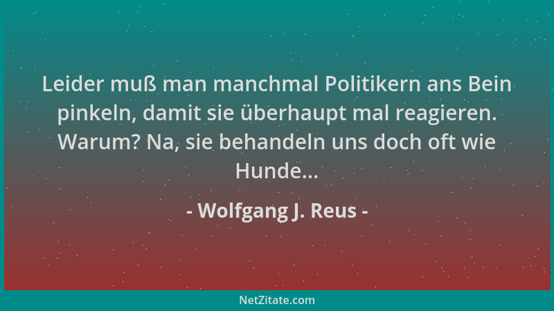 Wolfgang J. Reus - Leider muß man manchmal Politikern ans Bein pinkeln, damit sie überhaupt mal reagieren. Warum? Na, sie b...