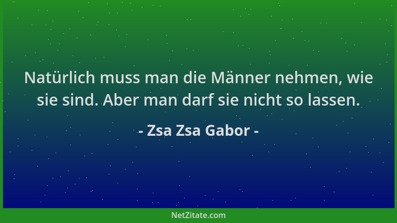 Zsa Zsa Gabor - Natürlich muss man die Männer nehmen, wie sie sind. Aber man darf sie nicht so lassen....